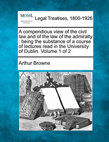 A compendious view of the civil law and of the law of the admiralty: being the substance of a course of lectures read in the University of Dublin. Volume 1 of 2