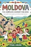 Moldova: The Complete History for Kids: How a Small Country Taught the World About Strength and Spirit...