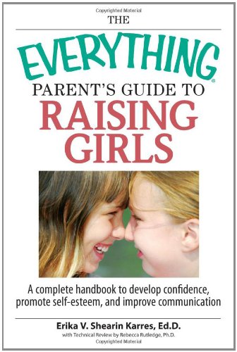 The Everything Parent's Guide To Raising Girls: A Complete Handbook to Develop Confidence, Promote Self-Esteem and...