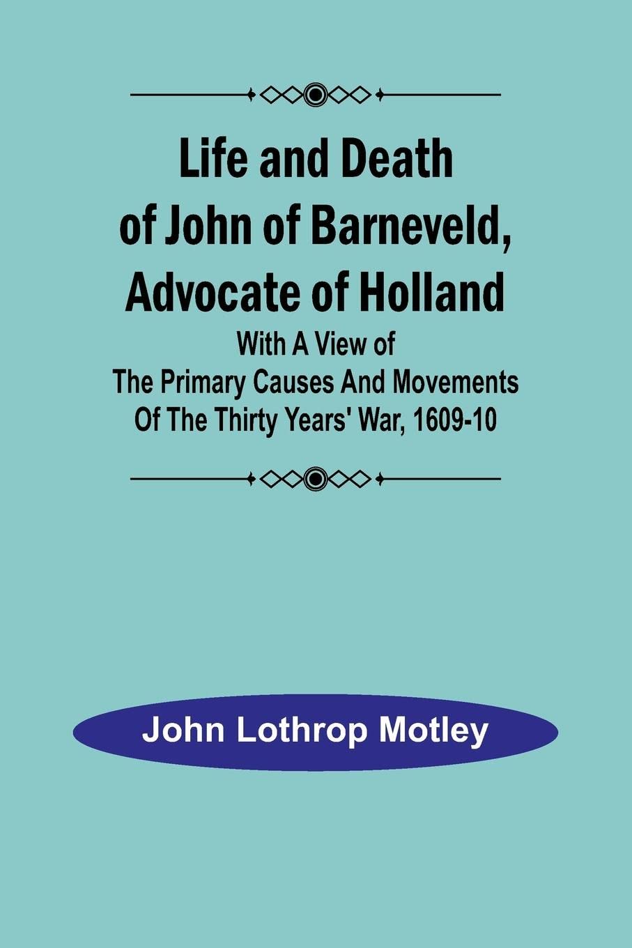 Life and Death of John of Barneveld, Advocate of Holland: with a view of the primary causes and movements of the Thirty Years' War, 1609-10