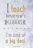I Teach Tomorrow's Leaders, I'm Kind of a Big Deal : (7 X 10)(Dot Grid) Blank Journal Notebook Organizer Planner Sketchbook Gratitude Diary Teacher Inspirational Motivational Quote 1723443441 Book Cover