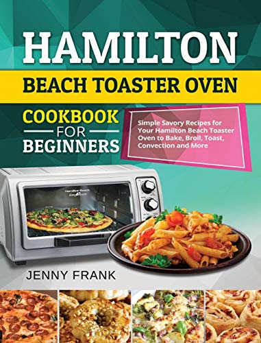 Hamilton Beach Toaster Oven Cookbook for Beginners: Simple Savory Recipes for Your Hamilton Beach Toaster Oven to Bake, Broil, Toast, Convection and More
