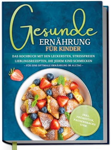 Gesunde Ernährung für Kinder: Das Kochbuch mit den leckersten, stressfreien Lieblingsrezepten, die jedem Kind schmecken – für eine optimale Ernährung im Alltag - inkl. Frühstück, Pausensnacks uvm.