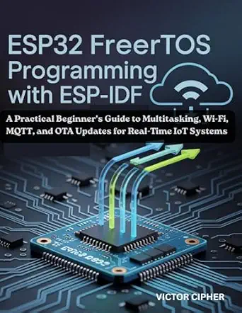 ESP32 FreeRTOS Programming with ESP-IDF: A Practical Beginner's Guide to Multitasking, Wi-Fi, MQTT, and OTA Updates for Real-Time IoT Systems