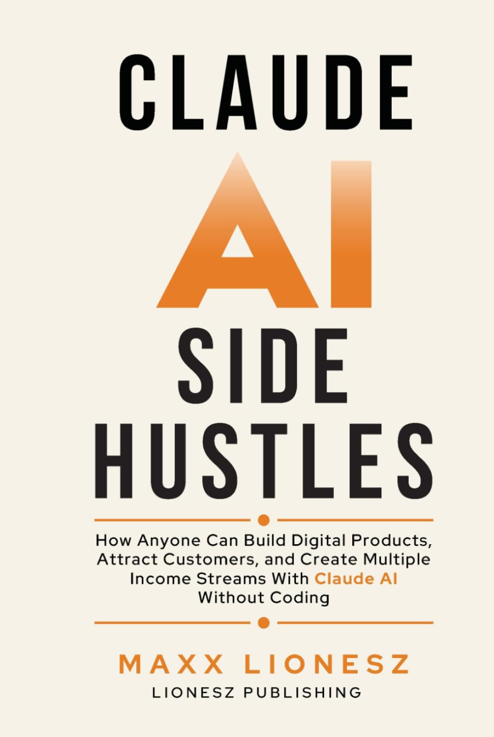 Claude AI Side Hustles: How Anyone Can Build Digital Products, Attract Customers, and Create Multiple Income Streams With Claude AI Without Coding