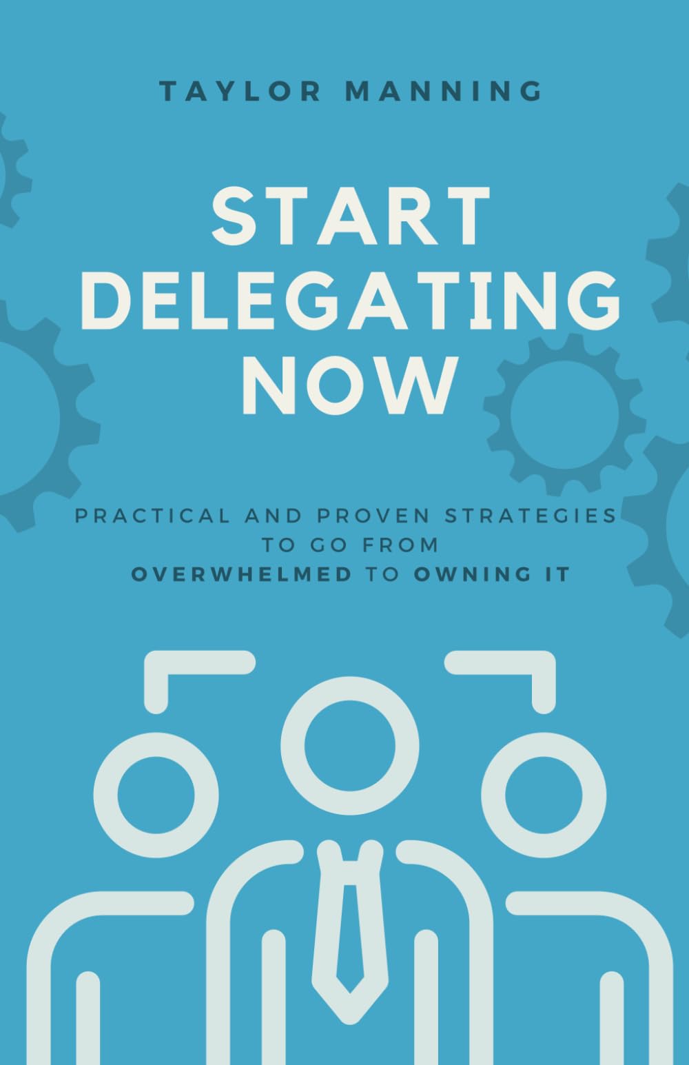 Start Delegating Now: Practical and Proven Strategies to Go from Overwhelmed to Owning It