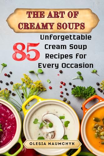 The Art of Creamy Soups: 85 Unforgettable Cream Soup Recipes for Every Occasion