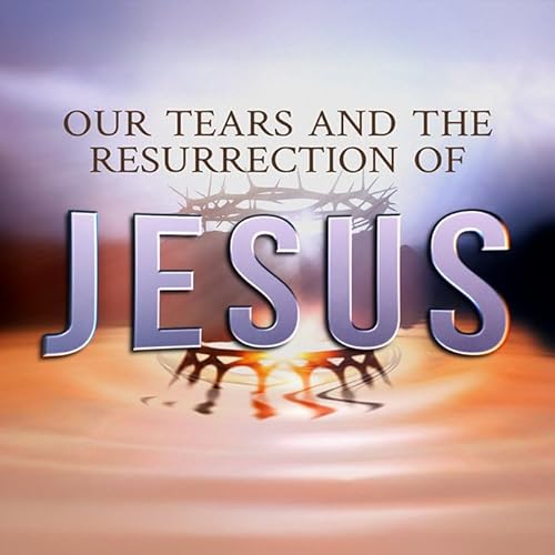 Our Tears and the Resurrection of Jesus