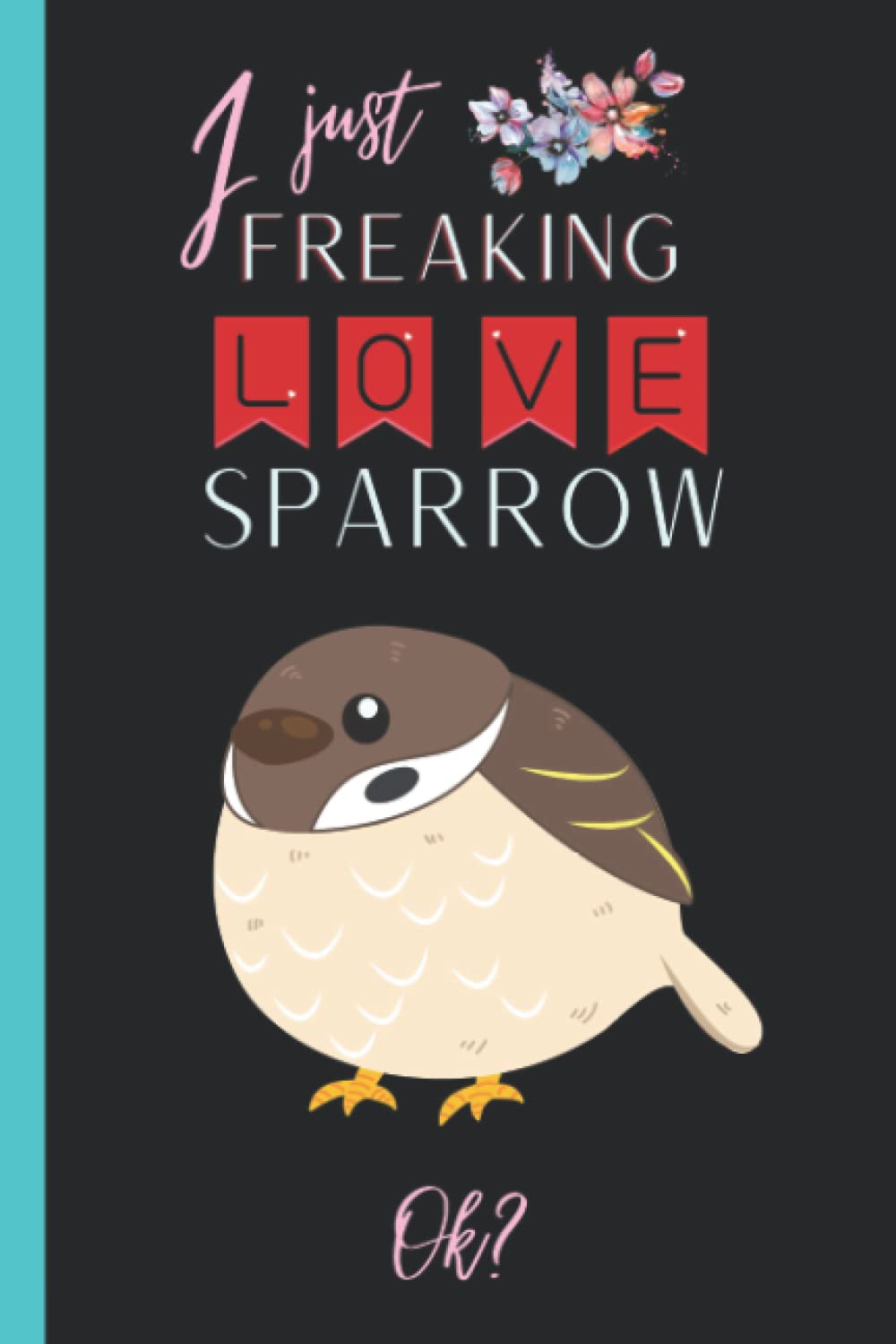 I Just Freaking Love Sparrow: Cute Notebook gift idea for Sparrow lovers, Funny Notebook for Women, Men, Friends and Children