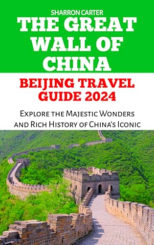 THE GREAT WALL OF CHINA BEIJING TRAVEL GUIDE 2024: Explore the Majestic Wonders and Rich History of China's Iconic Fortress (Travel Books and Tour Guides Book 17)