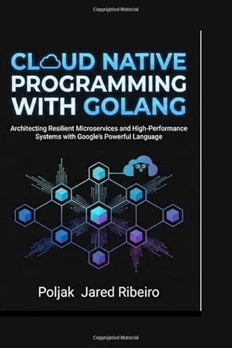 CLOUD NATIVE PROGRAMMING WITH GOLANG: Architecting Resilient Microservices and High-Performance Systems with Google’s Powerful Language
