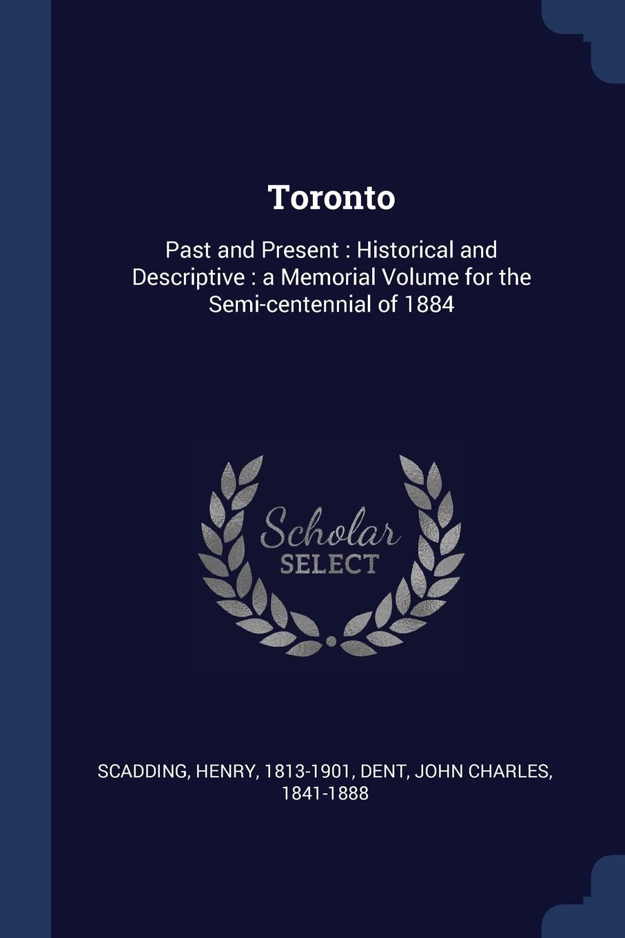 Toronto: Past and Present: Historical and Descriptive: A Memorial Volume for the Semi-Centennial of 1884