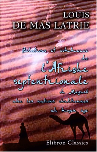 Relations et commerce de l'Afrique septentrionale, ou Magreb, avec les nations chrétiennes au moyen âge: Par le comte de Mas Latrie (French Edition)
