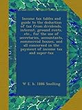 Income tax tables and guide to the deduction of tax from dividends, interest, ground rents, etc., for the use of secretaries, accountants, commercial ... in the payment of income tax and super-tax