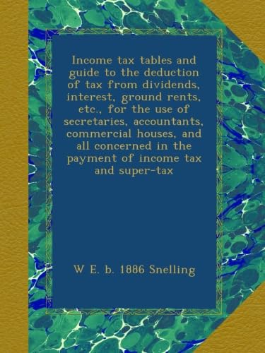 Income tax tables and guide to the deduction of tax from dividends, interest, ground rents, etc., for the use of secretaries, accountants, commercial ... in the payment of income tax and super-tax