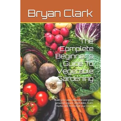 The Complete Beginner's Guide To Vegetable Gardening