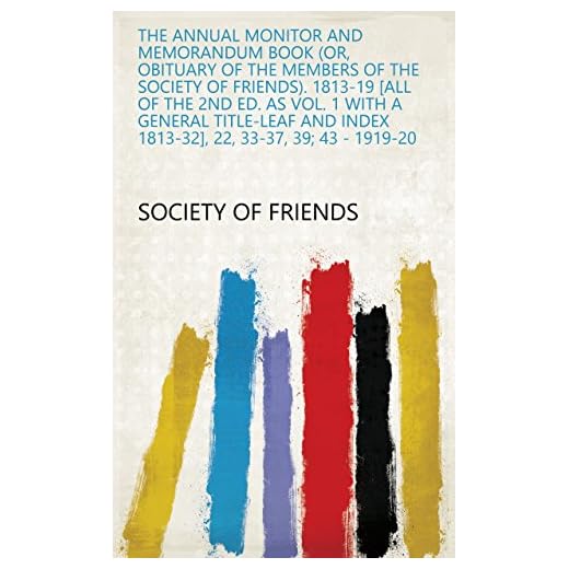 The Annual monitor and memorandum book (or, Obituary of the members of the Society of friends). 1813-19 [all of the 2nd ed. as vol. 1 with a general title-leaf ... 33-37, 39; 43 - 1919-20 (English Edition)