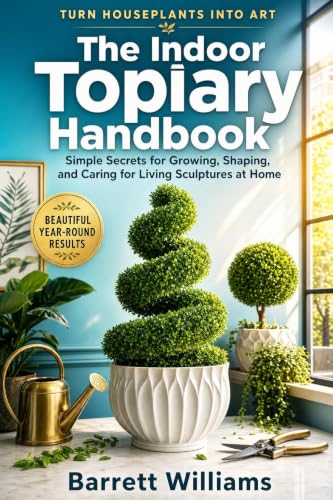 The Indoor Topiary Handbook: Simple Secrets for Growing, Shaping, and Caring for Living Sculptures at Home