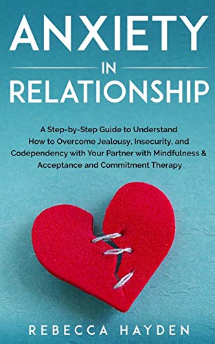 ANXIETY IN RELATIONSHIP: A Step-by-Step Guide to Understand How to Overcome Jealousy, Insecurity, and Codependency with Your Partner with Mindfulness & Acceptance and Commitment Therapy