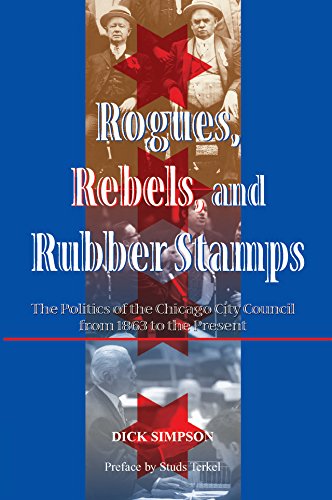 Rogues, Rebels, And Rubber Stamps: The Politics Of The Chicago City Council, 1863 To The Present