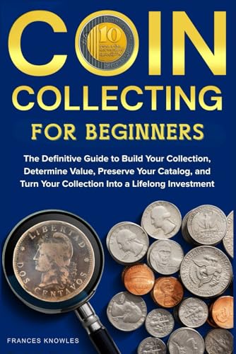 Coin Collecting for Beginners: The Definitive Guide to Build your Collection, Determine Value,...