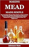 Making Mead Made Simple: The Complete Step by Step Guide on How to Make Mead or Honey Wine Including Mead Recipes, Equipment Ingredients (Mead maker For Beginners)