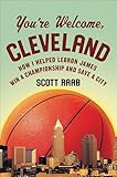 You're Welcome, Cleveland: How I Helped Lebron James Win a Championship and Save a City