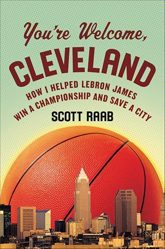 You're Welcome, Cleveland: How I Helped Lebron James Win a Championship and Save a City