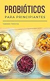 PROBIÓTICOS PARA PRINCIPIANTES: Guía con recetas para cuidar tu salud intestinal, proteger tu microbiota y mejorar el sistema inmune y la digestión con alimentos fermentados