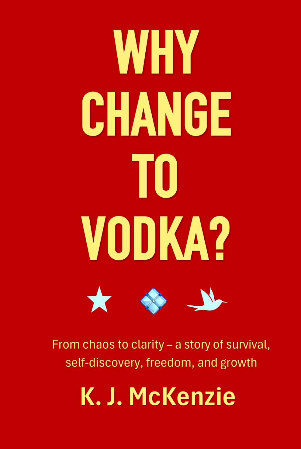 Why change to Vodka?: From chaos to clarity - a story of survival, self-discovery, freedom and growth (Still Standing)