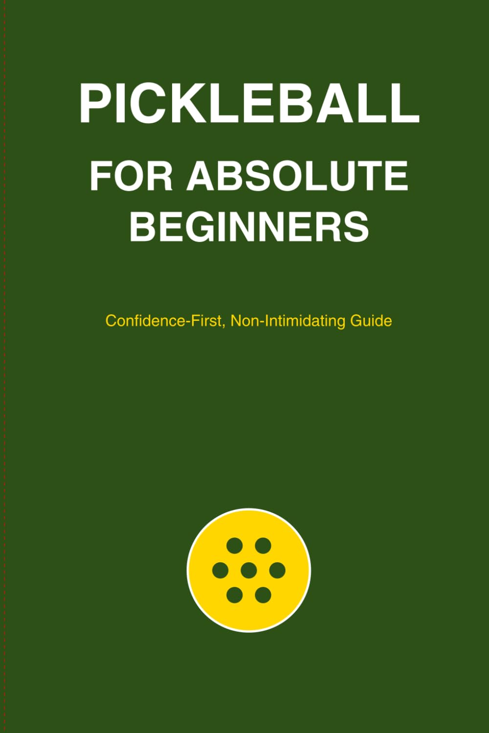 Pickleball for Absolute Beginners: Confidence-First, Non-Intimidating Guide to Starting Pickleball at Any Age