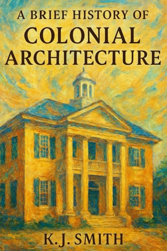 A Brief History Of Colonial Architecture (A Brief History Of - Architecture Edition)