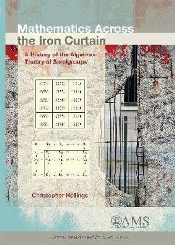 Mathematics Across The Iron Curtain: A History Of The Algebraic Theory Of Semigroups (History Of Mathematics)