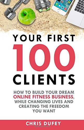 Your First 100 Clients: How to build your dream online fitness business. While changing lives and creating the freedom you want.