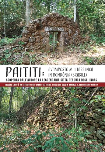 PAITITI: AVAMPOSTO MILITARE INCA IN RONDÔNIA (BRASILE). Scoperta dall’Autore la leggendaria città perduta degli Incas: (Questo libro è un estratto ... del Sole in Brasile. Il leggendario Paitit