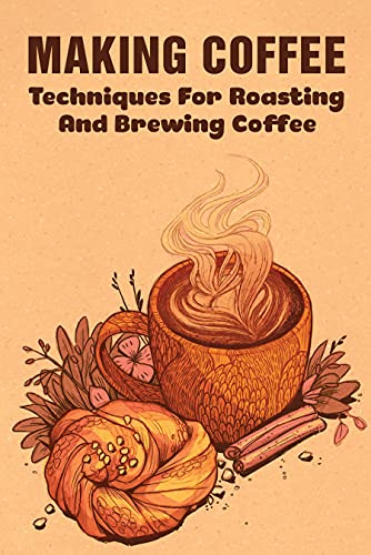 Making Coffee: Techniques For Roasting And Brewing Coffee: 4 Best Coffee Brewing Methods