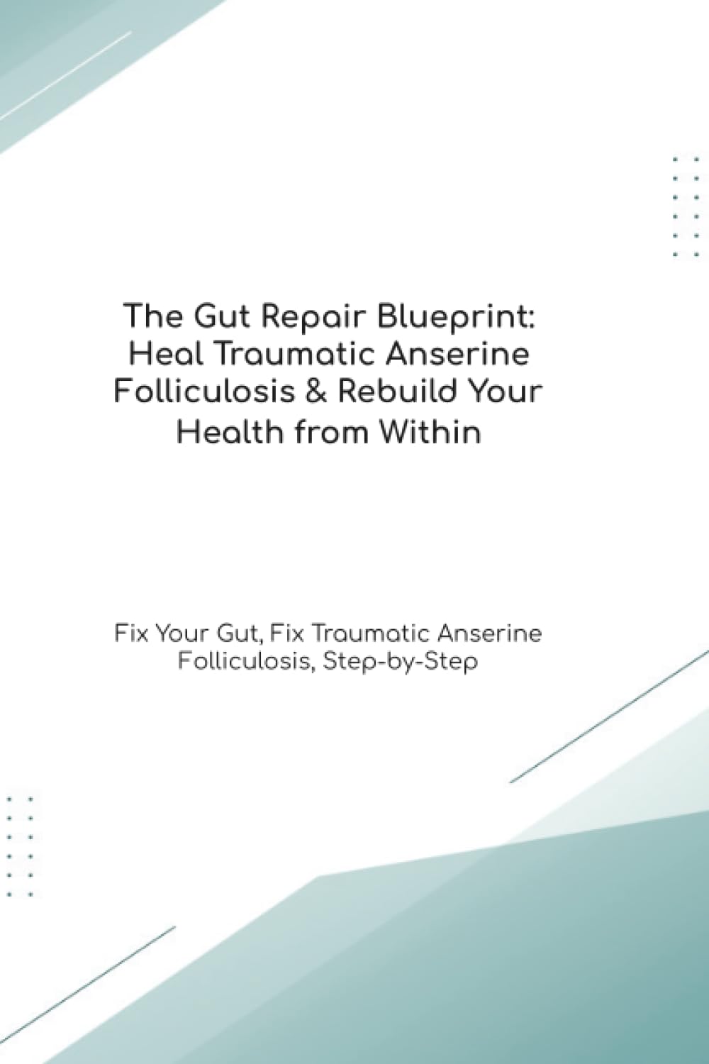 The Gut Repair Blueprint: Heal Traumatic Anserine Folliculosis & Rebuild Your Health from Within Fix Your Gut, Fix Traumatic Anserine Folliculosis, Step-by-Step (The Gut Healing Blueprint)