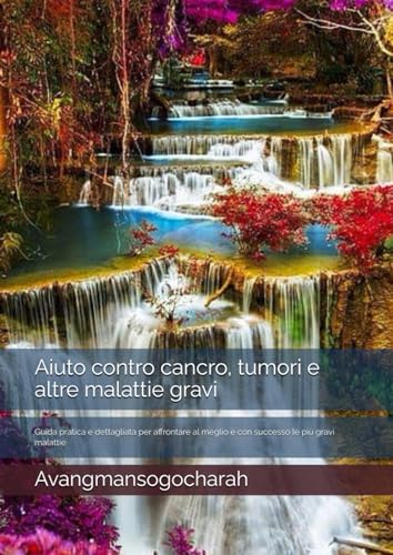 Aiuto contro cancro, tumori e altre malattie gravi: Guida pratica e dettagliata per affrontare al meglio e con successo le più gravi malattie