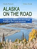  Alaska on the road. Un viaggio lungo 4000 km nella natura selvaggia tra ghiacciai, fiumi e strade panoramiche (Italian Edition)