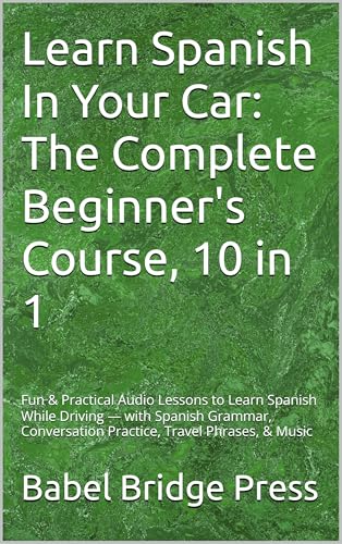 Learn Spanish In Your Car: The Complete Beginner's Course, 10 in 1: Fun & Practical Audio Lessons to Learn Spanish While Driving — with Spanish Grammar, ... Phrases, & Music (Fast Track to Fluency)