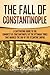 The Fall of Constantinople: A Captivating Guide to the Conquest of Constantinople by the Ottoman Turks that Marked the end of the Byzantine Empire