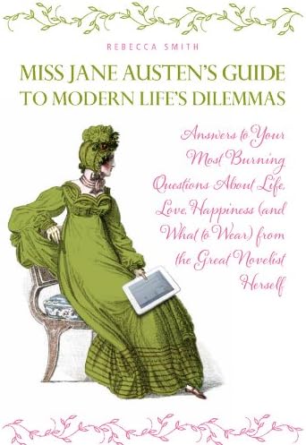 Miss Jane Austen's Guide to Modern Life's Dilemmas: Answers to Your Most Burning Questions About Life, Love, Happiness (and What to Wear) from the Great Jane Austen Herself