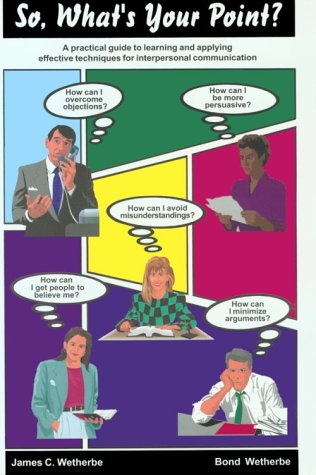 So, What's Your Point?: A Practical Guide to Learning & Applying Effective Techniques for Interpersonal Communication
