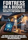 Fortress on a Budget: Build Professional Home Security for Under $500: DIY Smart...