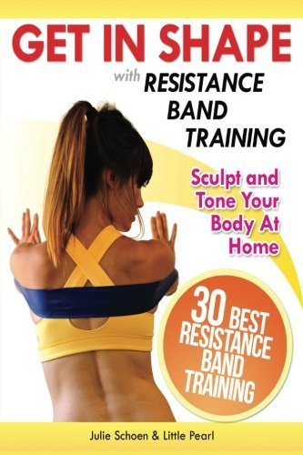 Get In Shape With Resistance Band Training: The 30 Best Resistance Band Workouts and Exercises That Will Sculpt and Tone Your Body At Home (Get In Shape Workout Routines and Exercises)
