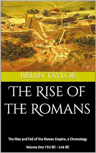 The Rise of the Romans: The Rise and Fall of the Roman Empire, a Chronology Volume One 753 BC - 146 BC
