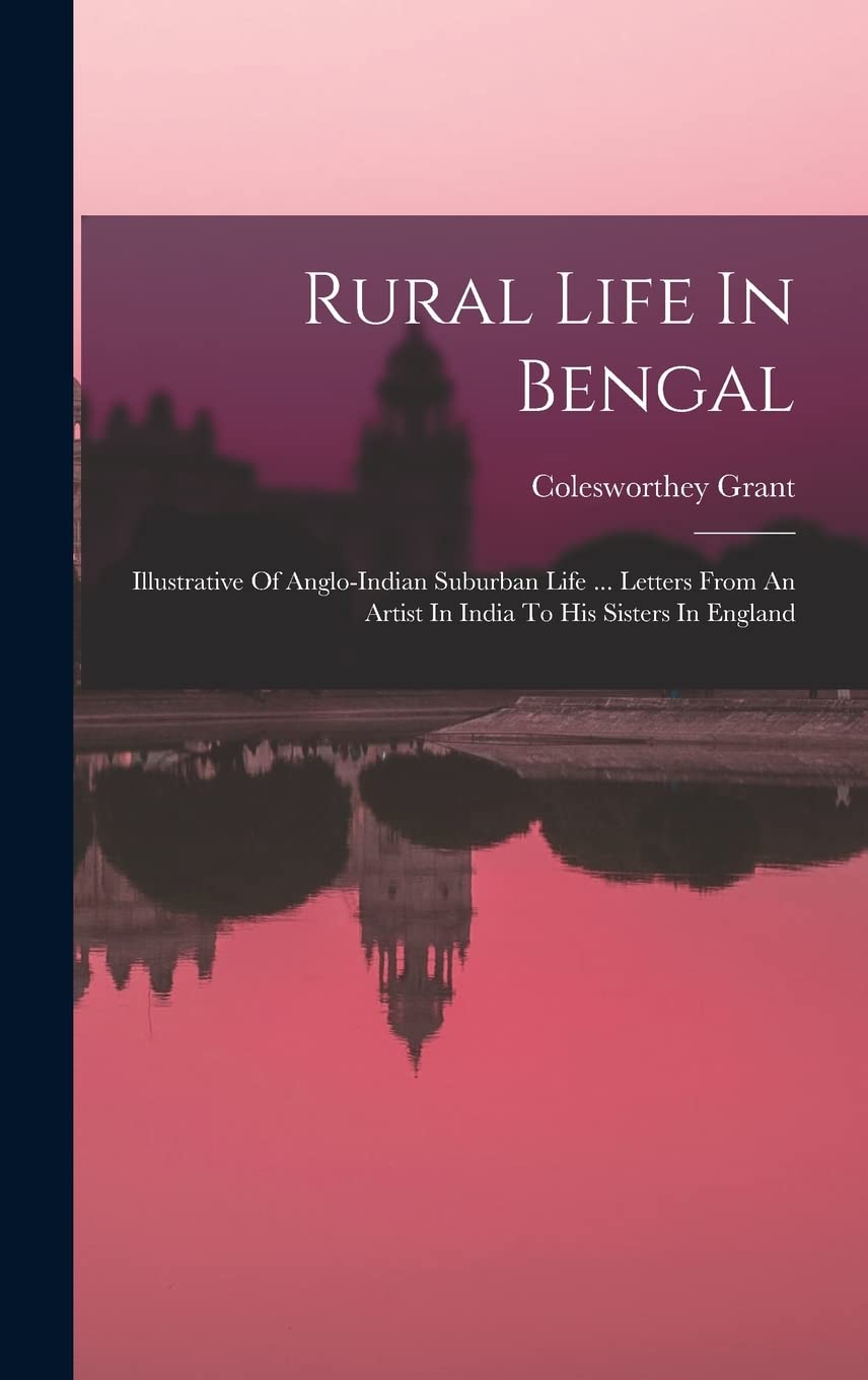 Rural Life In Bengal: Illustrative Of Anglo-indian Suburban Life ... Letters From An Artist In India To His Sisters In England