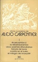 Écue-Yamba-Ó / La rebambaramba / Cinco poemas afrocubanos / Historia de lunas / Manita en el suelo / El milagro de Anaquillé (Obras completas de Alejo Carpentier, #1) 9682311268 Book Cover