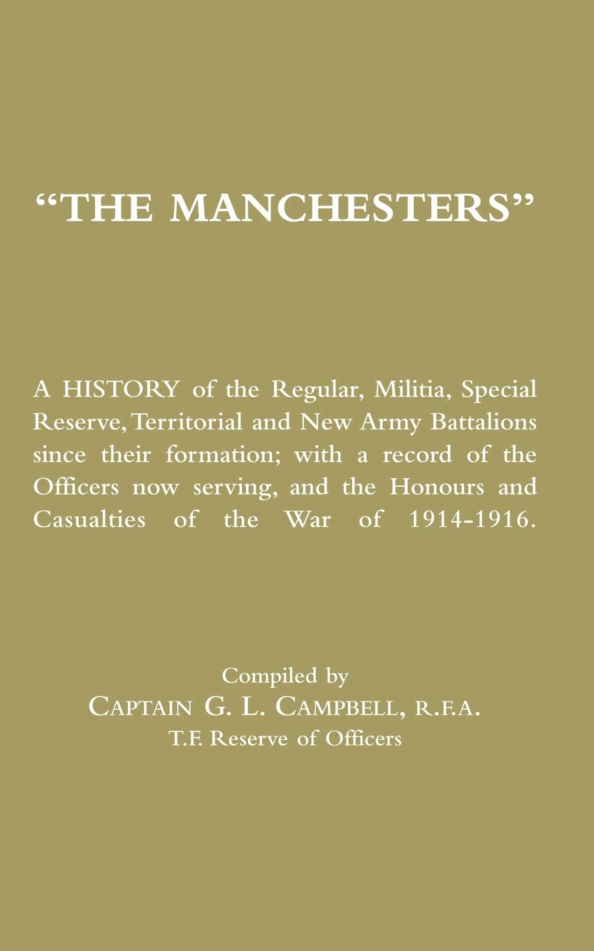 "The Manchesters": A History of the Regular, Militia, Special Reserve, Territorial and New Army Battalions Since Their Formation; with a Record of the ... and Casualties of the War of 1914-1916