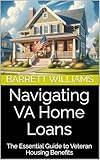 Navigating VA Home Loans: The Essential Guide to Veteran Housing Benefits (Navigating VA Benefits: A Guide for Veterans and Their Families Book 5)